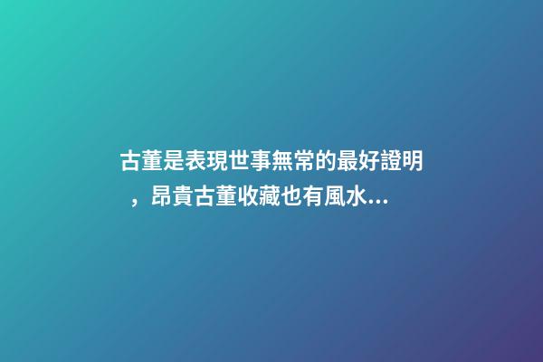 古董是表現世事無常的最好證明，昂貴古董收藏也有風水禍害